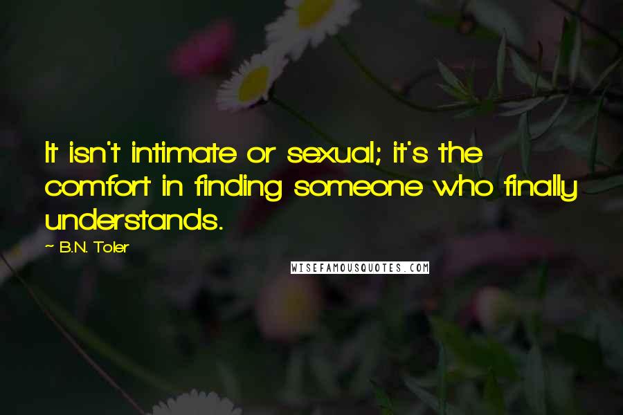 B.N. Toler Quotes: It isn't intimate or sexual; it's the comfort in finding someone who finally understands.