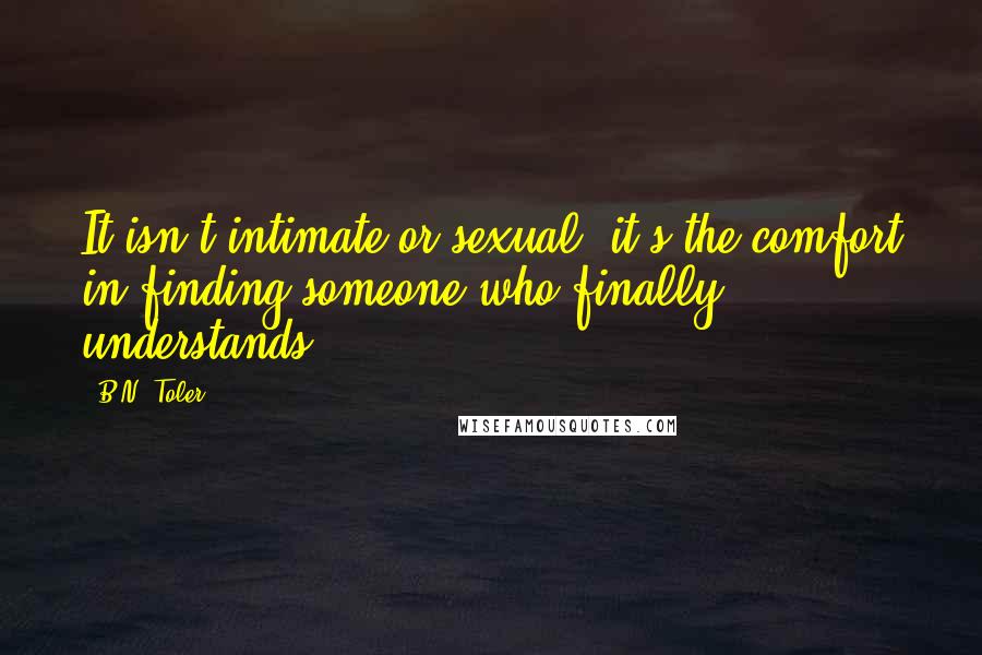 B.N. Toler Quotes: It isn't intimate or sexual; it's the comfort in finding someone who finally understands.