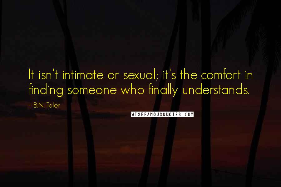 B.N. Toler Quotes: It isn't intimate or sexual; it's the comfort in finding someone who finally understands.