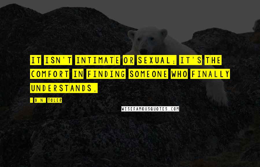 B.N. Toler Quotes: It isn't intimate or sexual; it's the comfort in finding someone who finally understands.