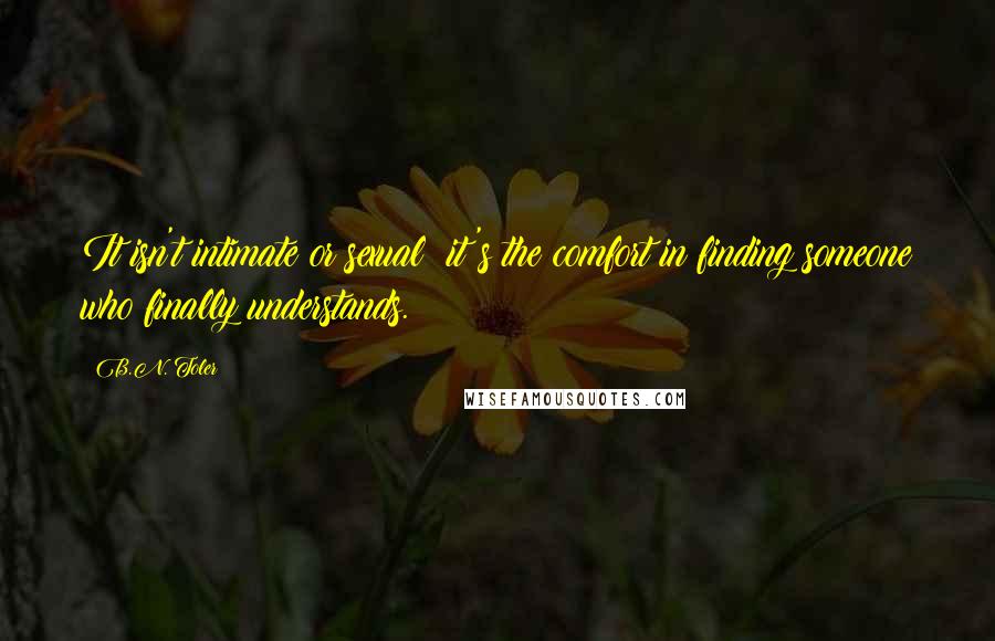 B.N. Toler Quotes: It isn't intimate or sexual; it's the comfort in finding someone who finally understands.