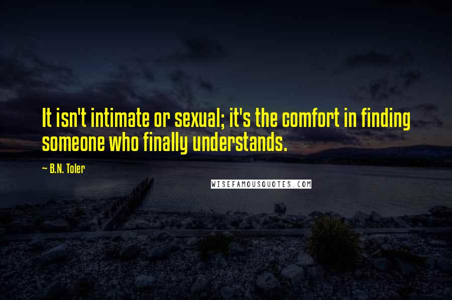 B.N. Toler Quotes: It isn't intimate or sexual; it's the comfort in finding someone who finally understands.