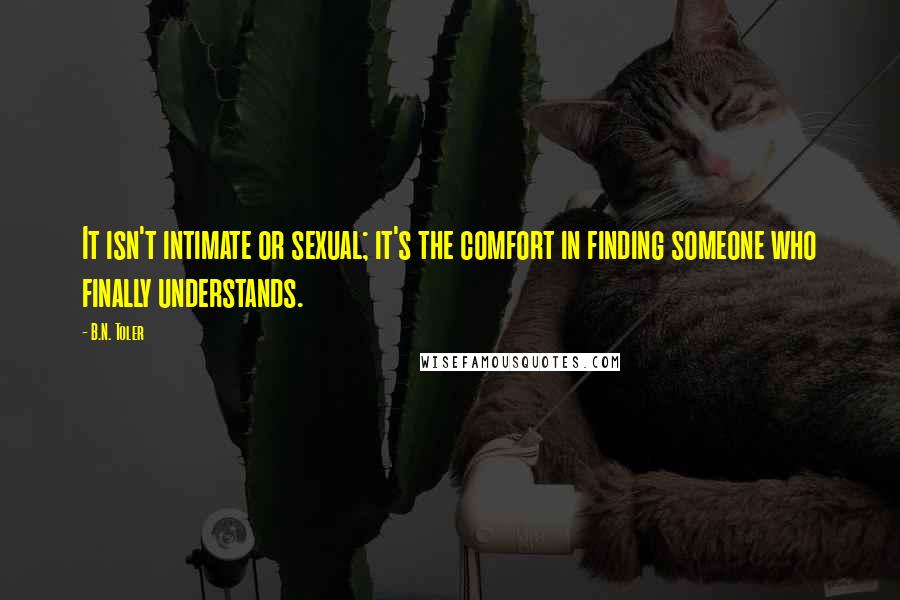 B.N. Toler Quotes: It isn't intimate or sexual; it's the comfort in finding someone who finally understands.