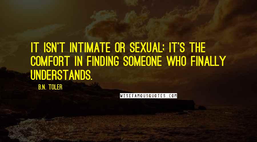 B.N. Toler Quotes: It isn't intimate or sexual; it's the comfort in finding someone who finally understands.