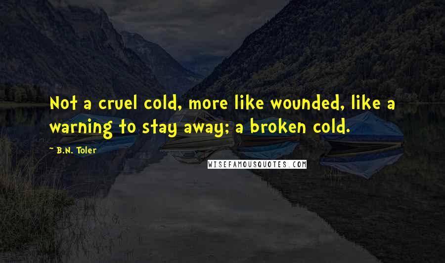 B.N. Toler Quotes: Not a cruel cold, more like wounded, like a warning to stay away; a broken cold.