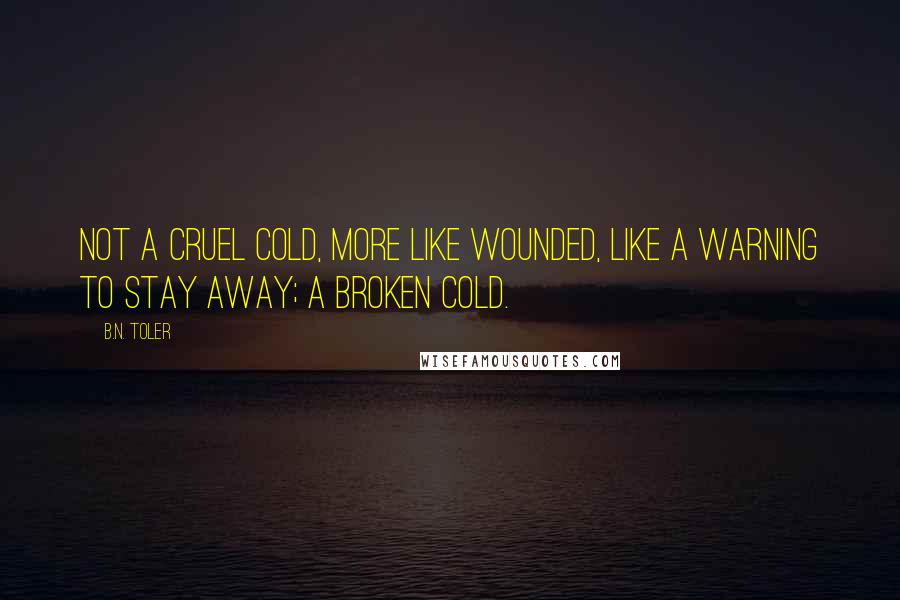 B.N. Toler Quotes: Not a cruel cold, more like wounded, like a warning to stay away; a broken cold.