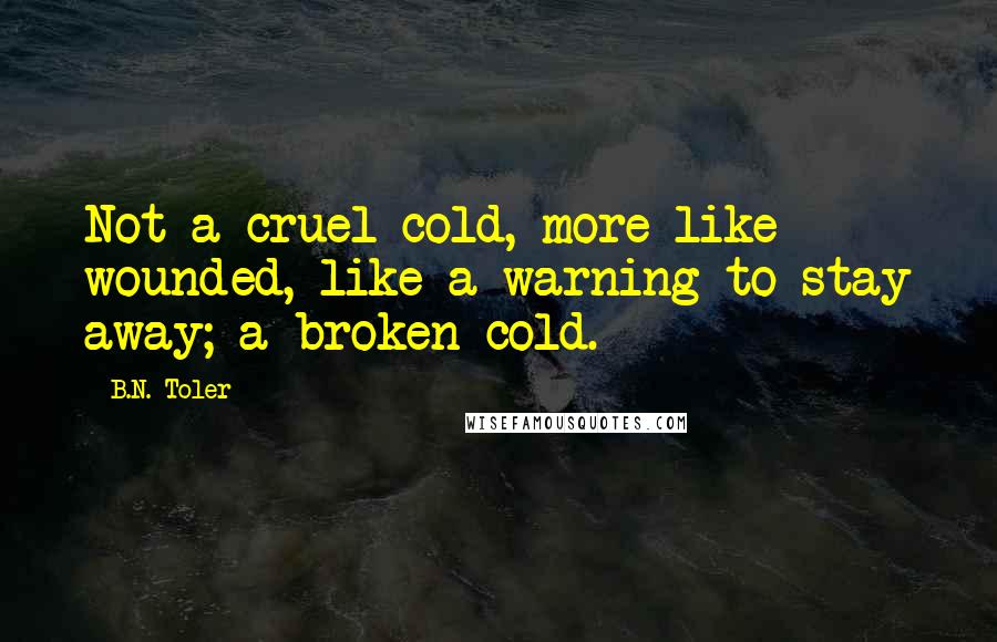 B.N. Toler Quotes: Not a cruel cold, more like wounded, like a warning to stay away; a broken cold.