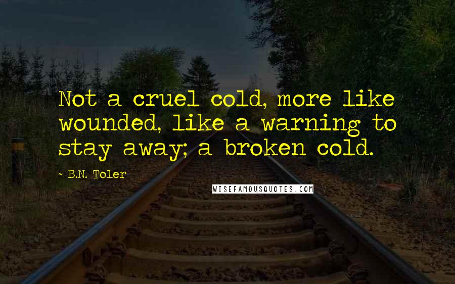 B.N. Toler Quotes: Not a cruel cold, more like wounded, like a warning to stay away; a broken cold.