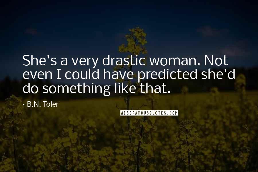 B.N. Toler Quotes: She's a very drastic woman. Not even I could have predicted she'd do something like that.