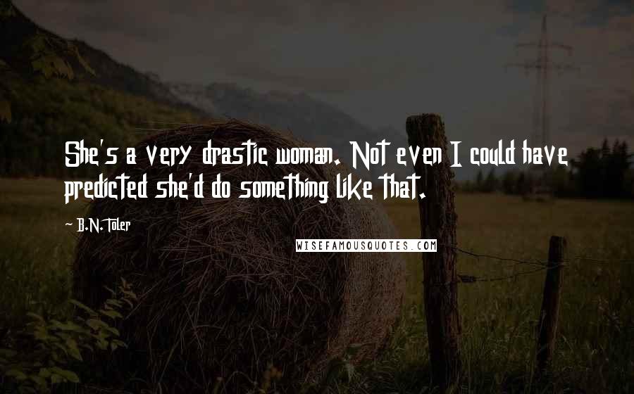 B.N. Toler Quotes: She's a very drastic woman. Not even I could have predicted she'd do something like that.