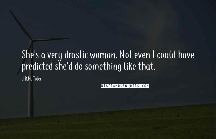 B.N. Toler Quotes: She's a very drastic woman. Not even I could have predicted she'd do something like that.