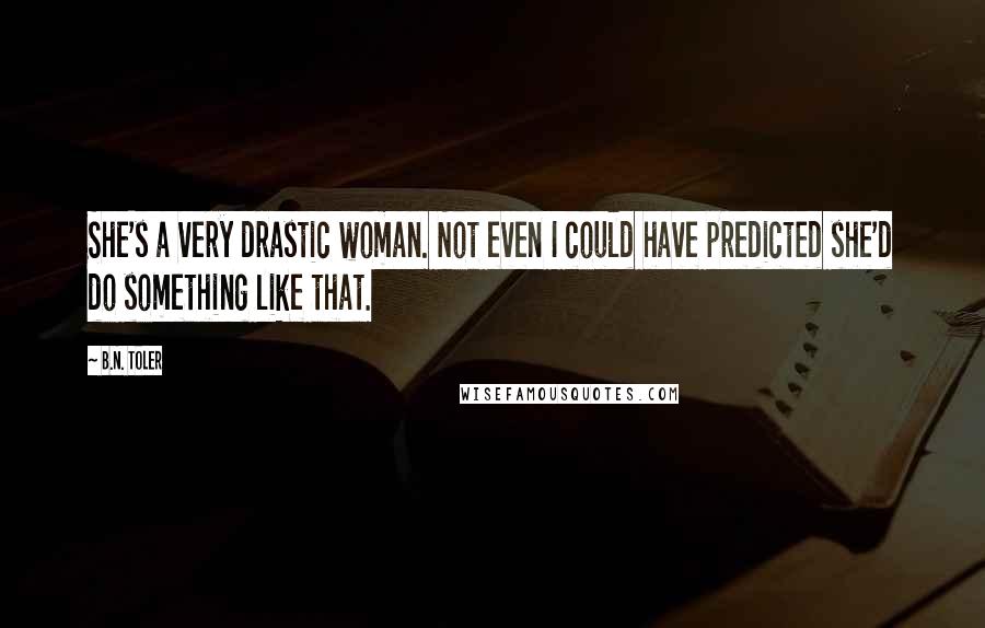 B.N. Toler Quotes: She's a very drastic woman. Not even I could have predicted she'd do something like that.