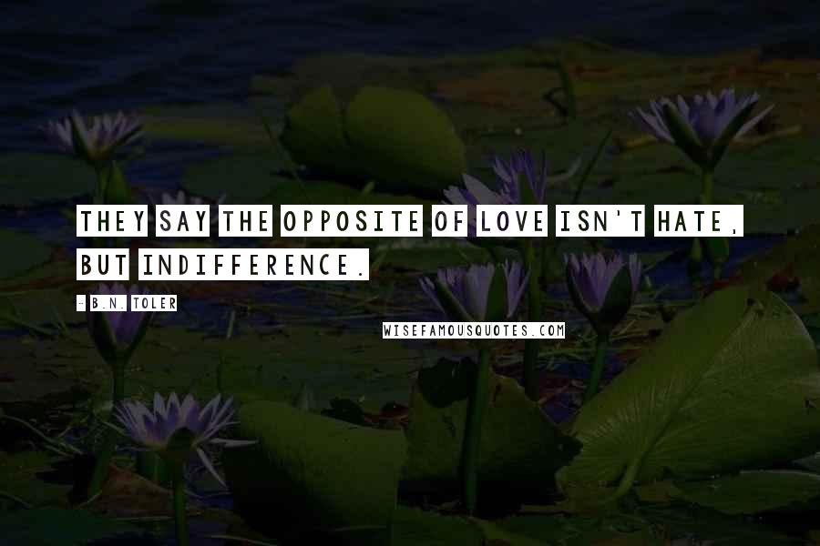 B.N. Toler Quotes: They say the opposite of love isn't hate, but indifference.