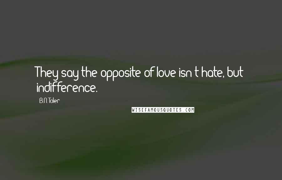 B.N. Toler Quotes: They say the opposite of love isn't hate, but indifference.