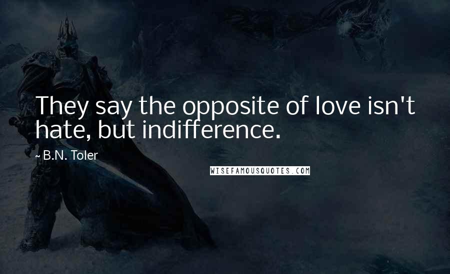 B.N. Toler Quotes: They say the opposite of love isn't hate, but indifference.