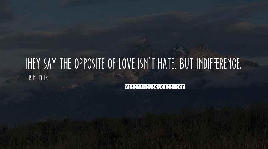 B.N. Toler Quotes: They say the opposite of love isn't hate, but indifference.