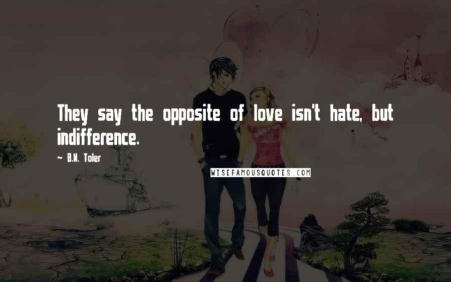 B.N. Toler Quotes: They say the opposite of love isn't hate, but indifference.