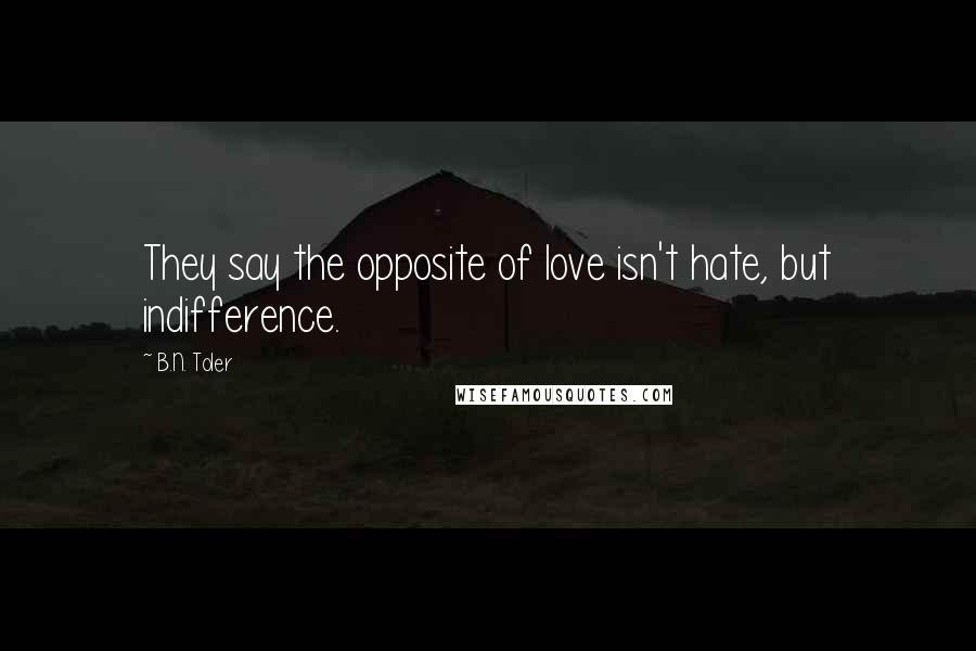 B.N. Toler Quotes: They say the opposite of love isn't hate, but indifference.