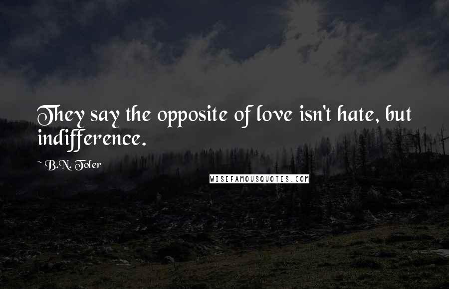 B.N. Toler Quotes: They say the opposite of love isn't hate, but indifference.