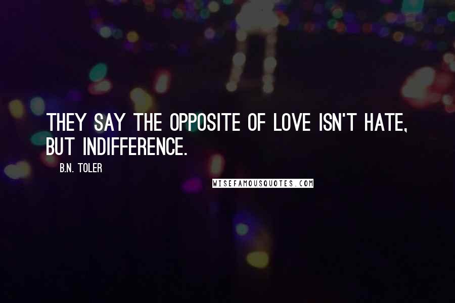 B.N. Toler Quotes: They say the opposite of love isn't hate, but indifference.