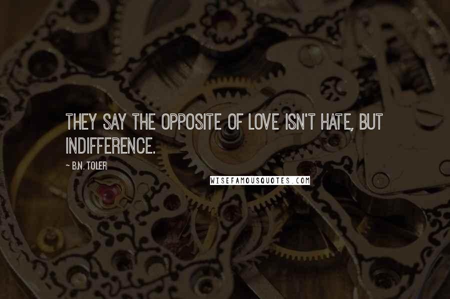 B.N. Toler Quotes: They say the opposite of love isn't hate, but indifference.