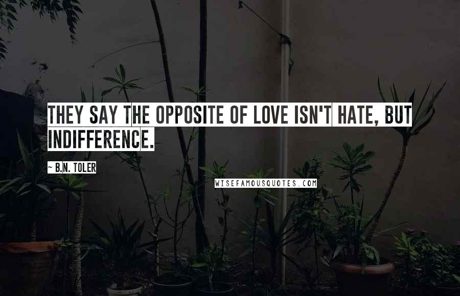 B.N. Toler Quotes: They say the opposite of love isn't hate, but indifference.