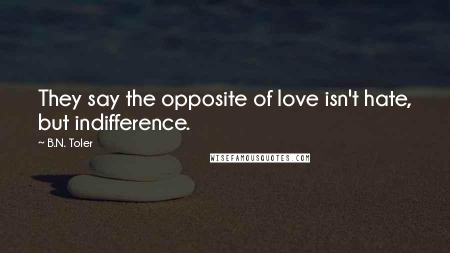 B.N. Toler Quotes: They say the opposite of love isn't hate, but indifference.
