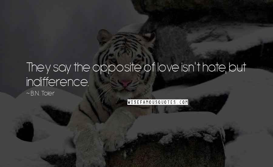 B.N. Toler Quotes: They say the opposite of love isn't hate, but indifference.