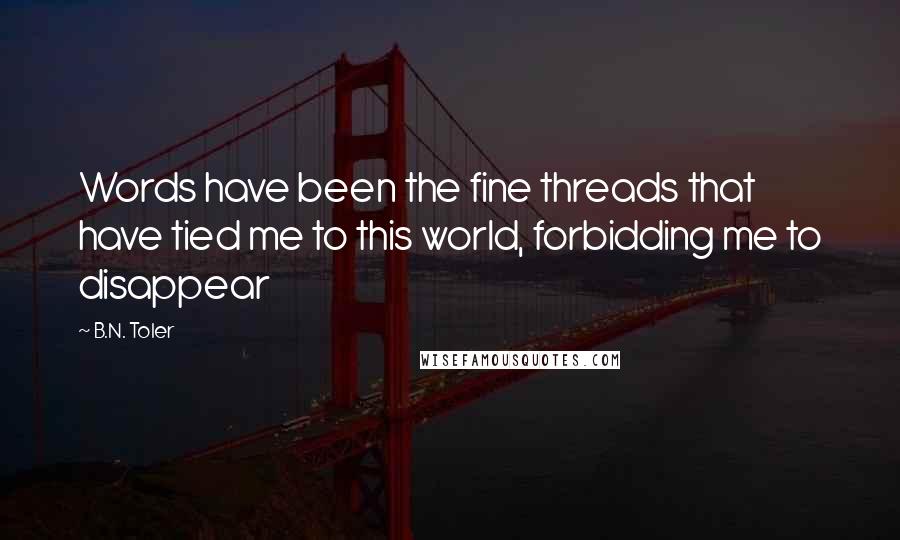 B.N. Toler Quotes: Words have been the fine threads that have tied me to this world, forbidding me to disappear