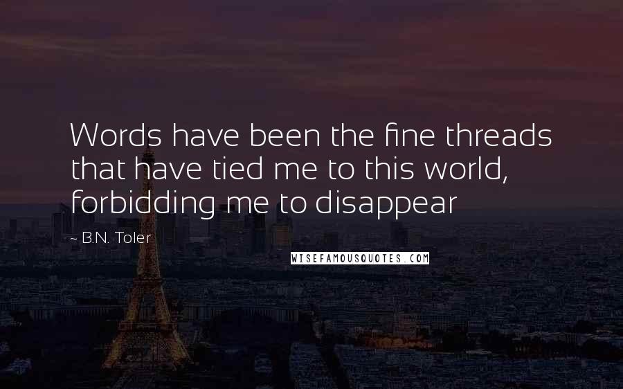 B.N. Toler Quotes: Words have been the fine threads that have tied me to this world, forbidding me to disappear