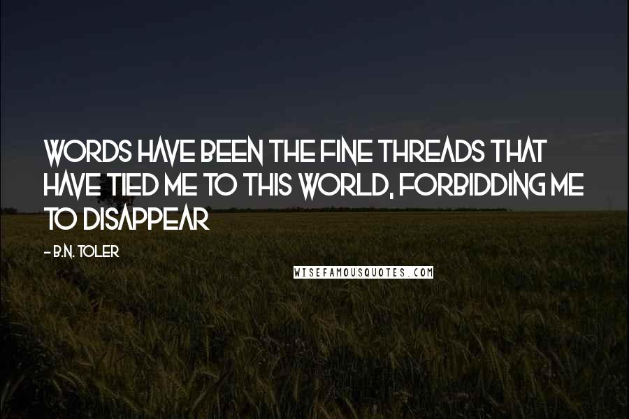 B.N. Toler Quotes: Words have been the fine threads that have tied me to this world, forbidding me to disappear