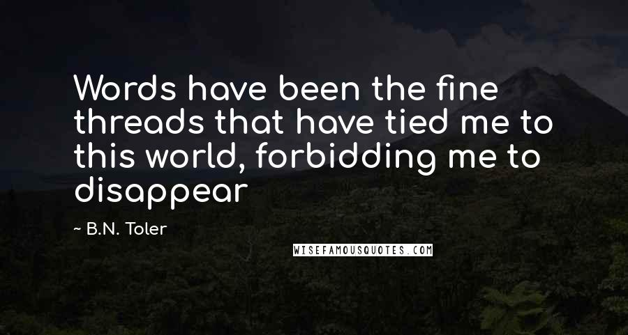 B.N. Toler Quotes: Words have been the fine threads that have tied me to this world, forbidding me to disappear