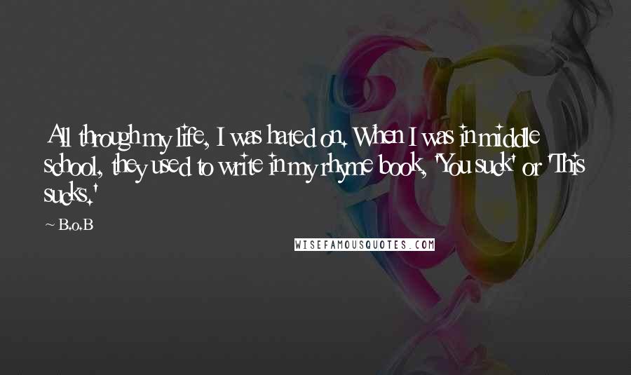 B.o.B Quotes: All through my life, I was hated on. When I was in middle school, they used to write in my rhyme book, 'You suck' or 'This sucks.'