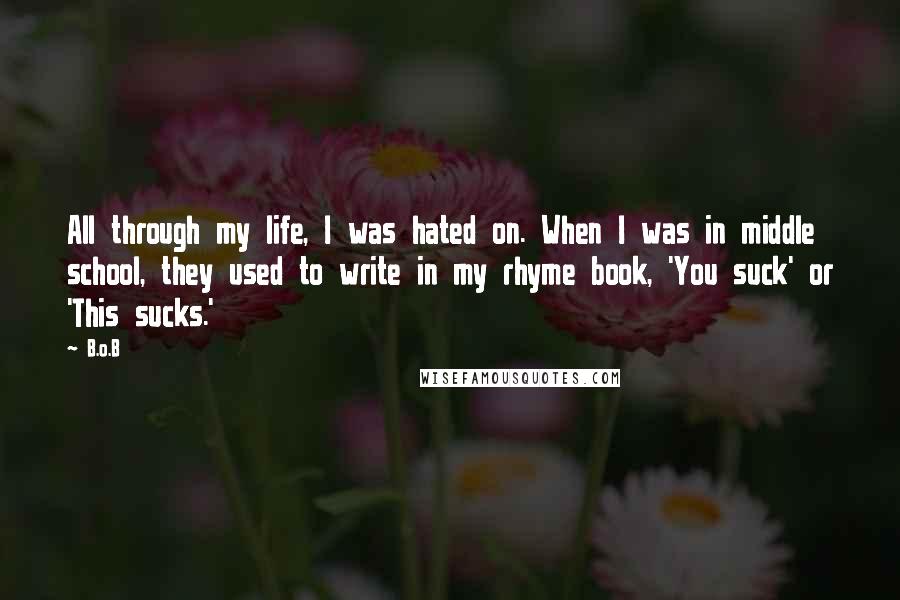 B.o.B Quotes: All through my life, I was hated on. When I was in middle school, they used to write in my rhyme book, 'You suck' or 'This sucks.'