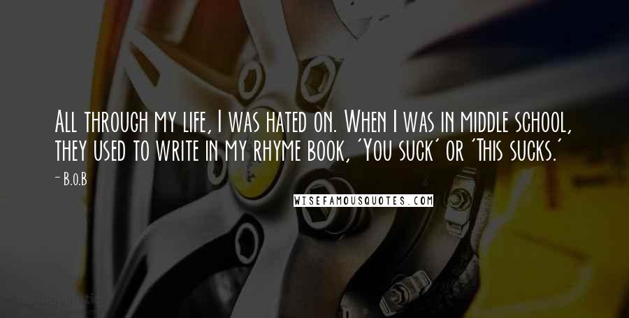 B.o.B Quotes: All through my life, I was hated on. When I was in middle school, they used to write in my rhyme book, 'You suck' or 'This sucks.'
