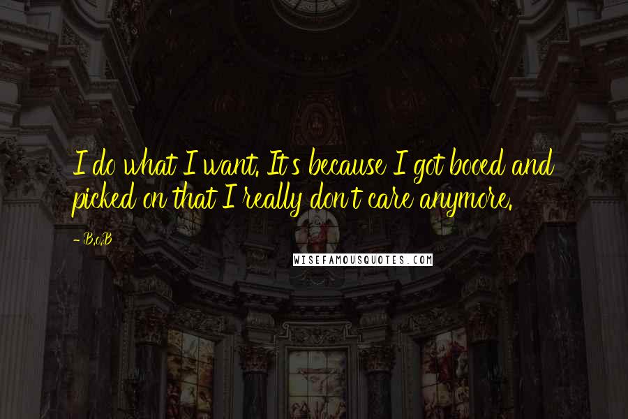 B.o.B Quotes: I do what I want. It's because I got booed and picked on that I really don't care anymore.