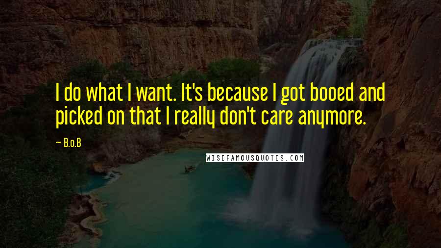 B.o.B Quotes: I do what I want. It's because I got booed and picked on that I really don't care anymore.