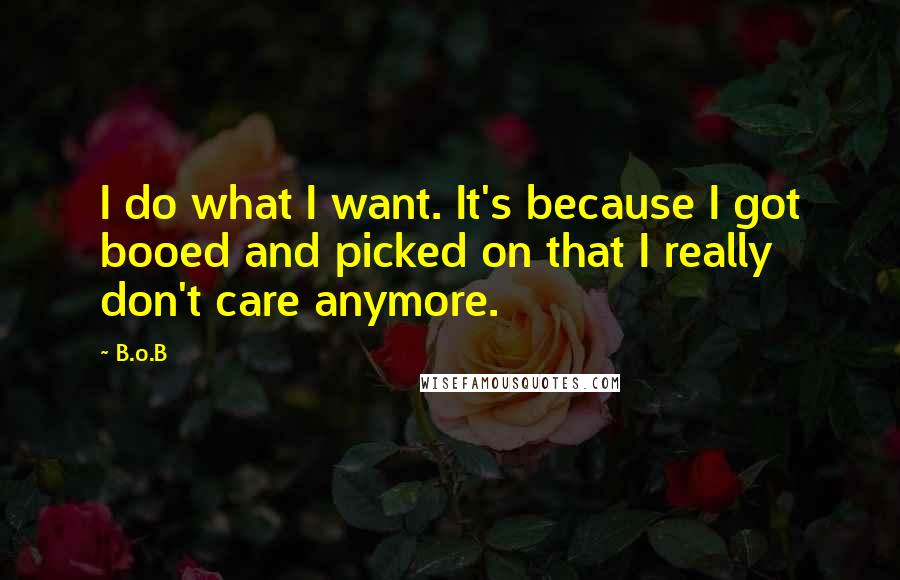 B.o.B Quotes: I do what I want. It's because I got booed and picked on that I really don't care anymore.