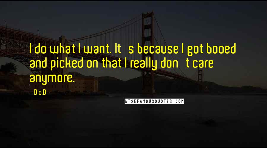 B.o.B Quotes: I do what I want. It's because I got booed and picked on that I really don't care anymore.