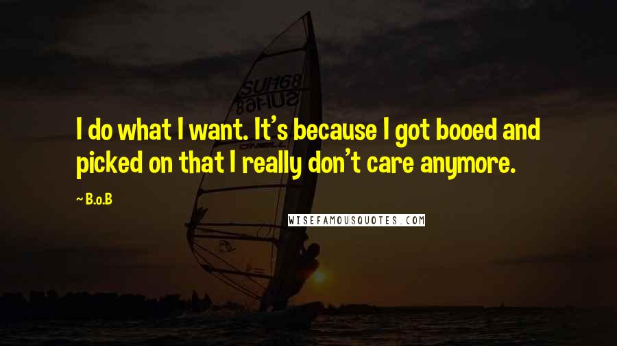 B.o.B Quotes: I do what I want. It's because I got booed and picked on that I really don't care anymore.