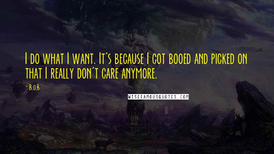 B.o.B Quotes: I do what I want. It's because I got booed and picked on that I really don't care anymore.