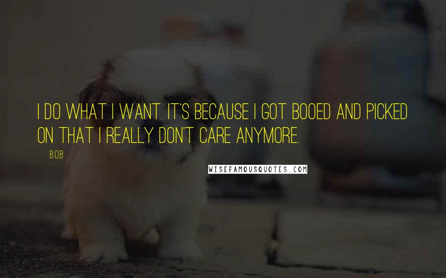 B.o.B Quotes: I do what I want. It's because I got booed and picked on that I really don't care anymore.