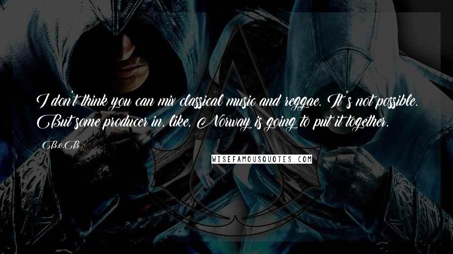 B.o.B Quotes: I don't think you can mix classical music and reggae. It's not possible. But some producer in, like, Norway is going to put it together.