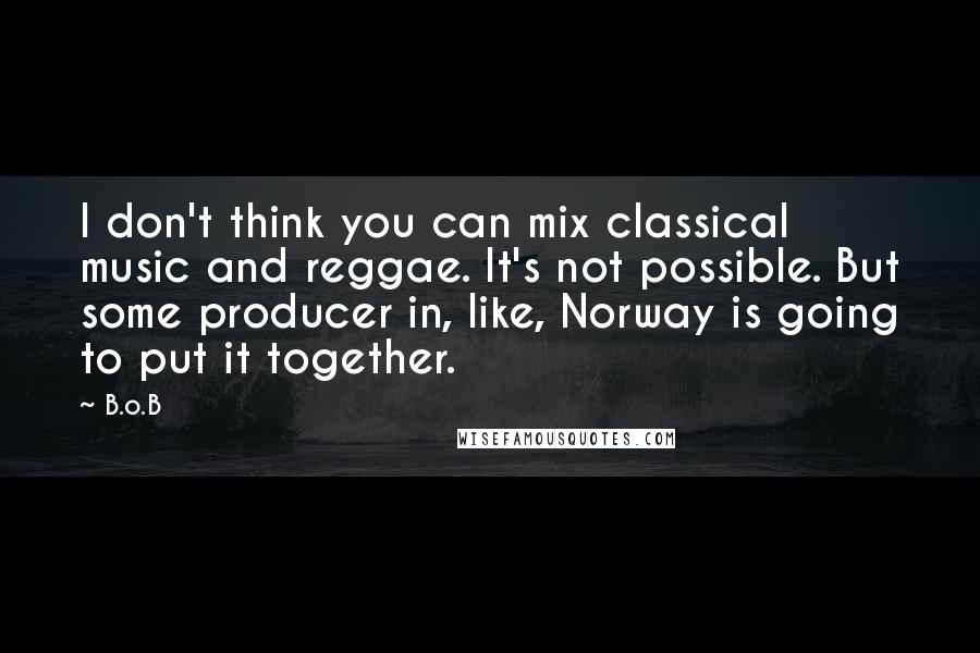 B.o.B Quotes: I don't think you can mix classical music and reggae. It's not possible. But some producer in, like, Norway is going to put it together.
