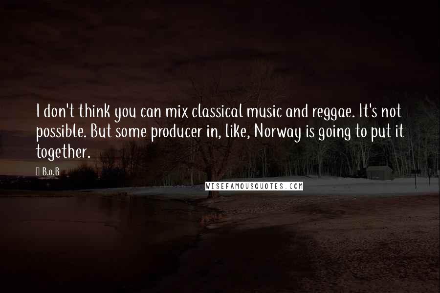 B.o.B Quotes: I don't think you can mix classical music and reggae. It's not possible. But some producer in, like, Norway is going to put it together.