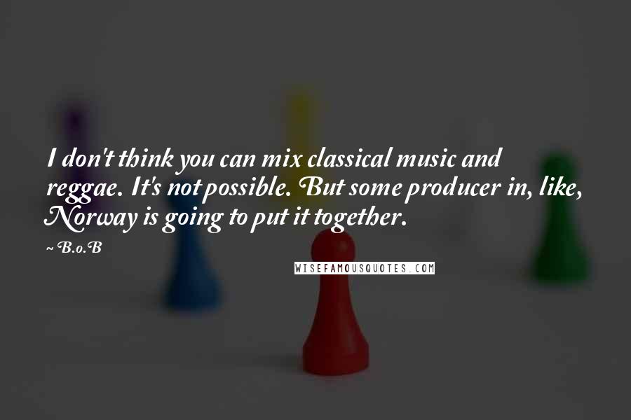 B.o.B Quotes: I don't think you can mix classical music and reggae. It's not possible. But some producer in, like, Norway is going to put it together.