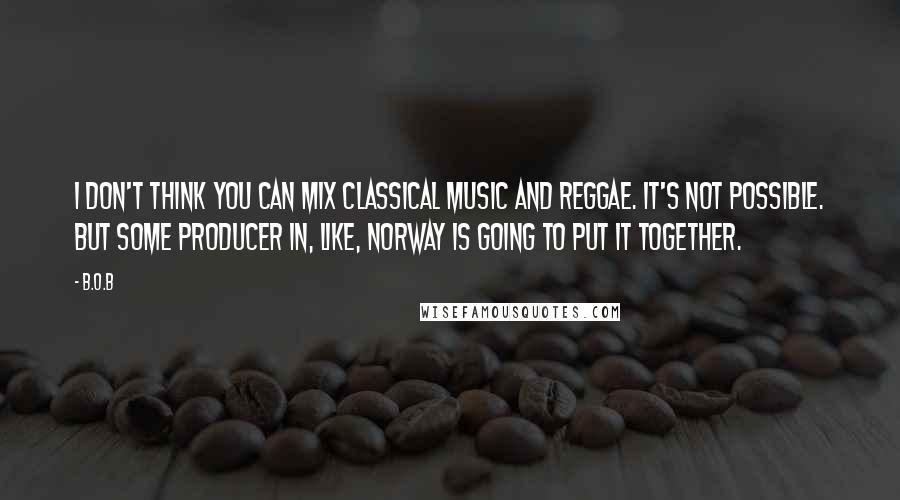 B.o.B Quotes: I don't think you can mix classical music and reggae. It's not possible. But some producer in, like, Norway is going to put it together.