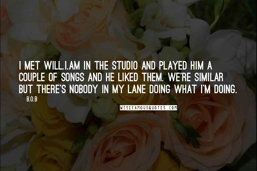 B.o.B Quotes: I met will.i.am in the studio and played him a couple of songs and he liked them. We're similar but there's nobody in my lane doing what I'm doing.