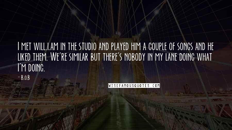 B.o.B Quotes: I met will.i.am in the studio and played him a couple of songs and he liked them. We're similar but there's nobody in my lane doing what I'm doing.