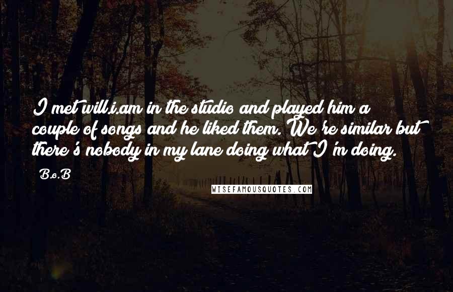 B.o.B Quotes: I met will.i.am in the studio and played him a couple of songs and he liked them. We're similar but there's nobody in my lane doing what I'm doing.